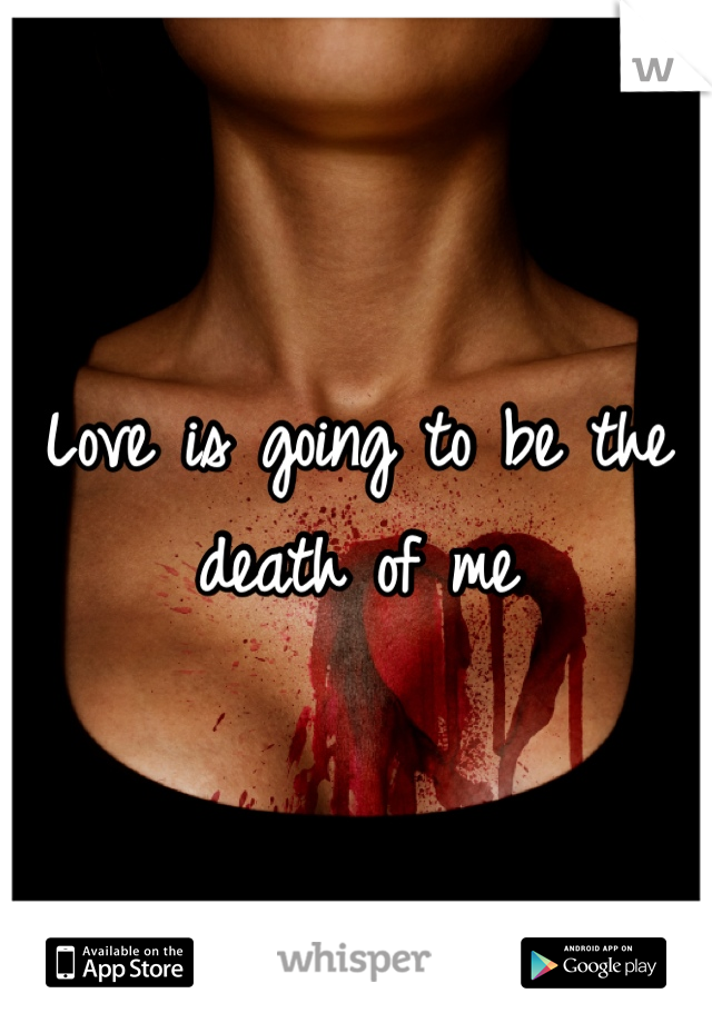 Love is going to be the death of me