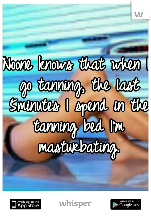 Noone knows that when I go tanning, the last 5minutes I spend in the tanning bed I'm masturbating.