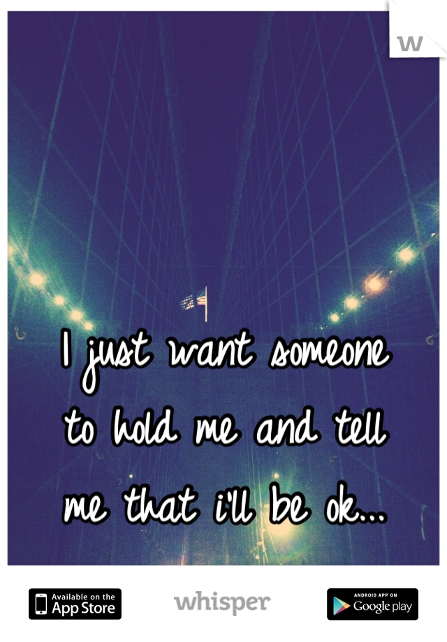 I just want someone
to hold me and tell
me that i'll be ok...