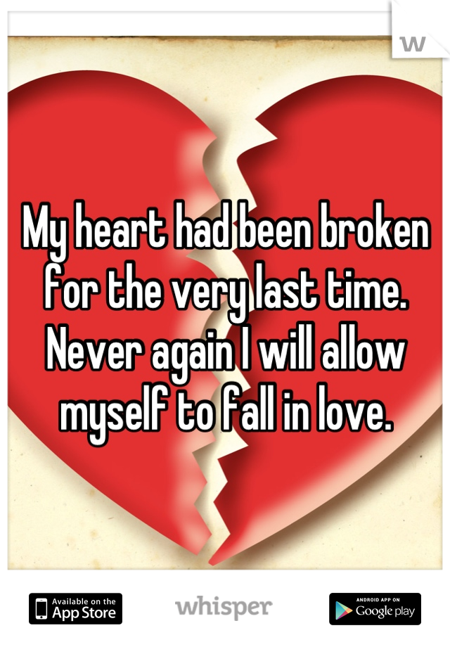 My heart had been broken for the very last time. Never again I will allow myself to fall in love.