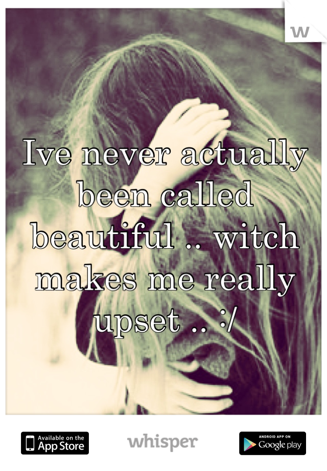 Ive never actually been called beautiful .. witch makes me really upset .. :/