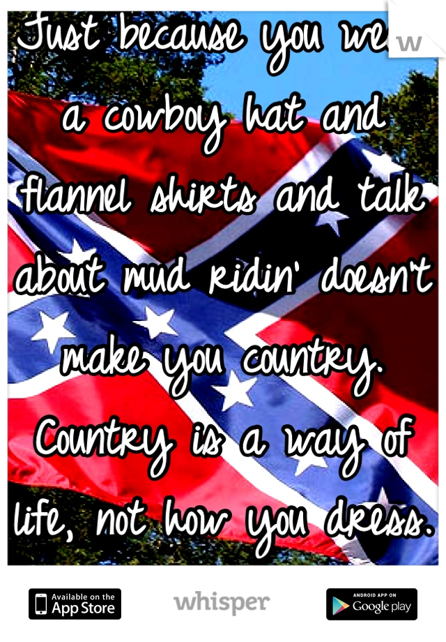 Just because you wear a cowboy hat and flannel shirts and talk about mud ridin' doesn't make you country. Country is a way of life, not how you dress. Fuck the fakes