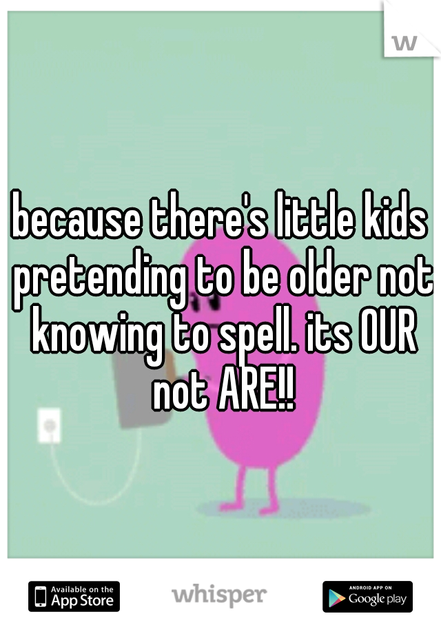 because there's little kids pretending to be older not knowing to spell. its OUR not ARE!!