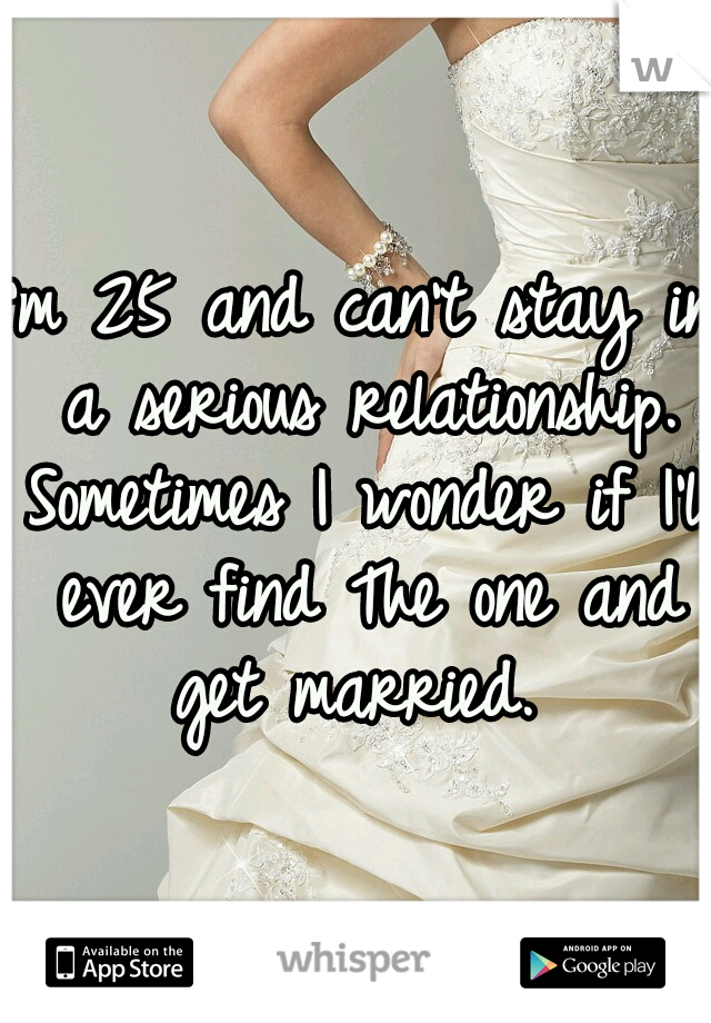 I'm 25 and can't stay in a serious relationship. Sometimes I wonder if I'll ever find The one and get married. 