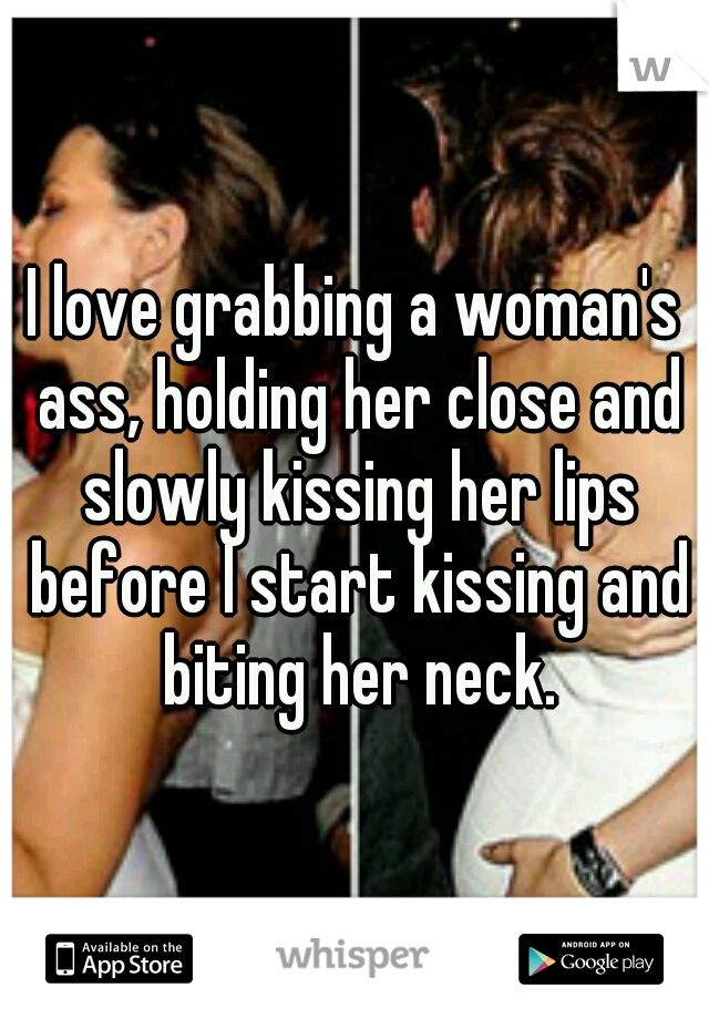 I love grabbing a woman's ass, holding her close and slowly kissing her lips before I start kissing and biting her neck.