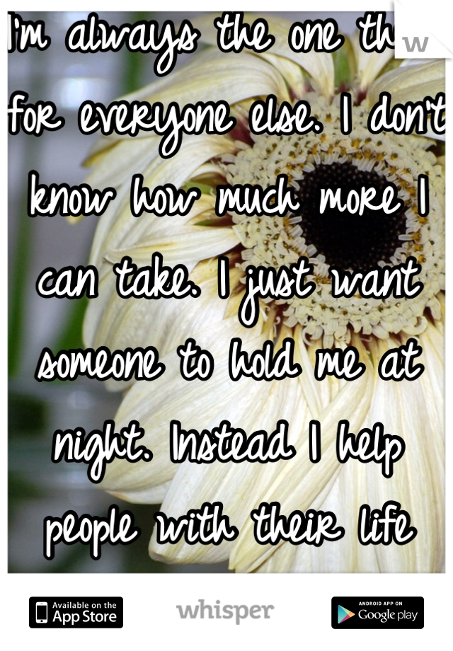 I'm always the one there for everyone else. I don't know how much more I can take. I just want someone to hold me at night. Instead I help people with their life problems. 
I'm tired.