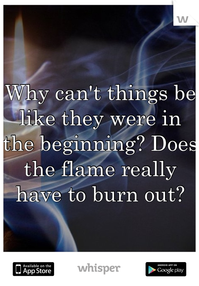 Why can't things be like they were in the beginning? Does the flame really have to burn out?