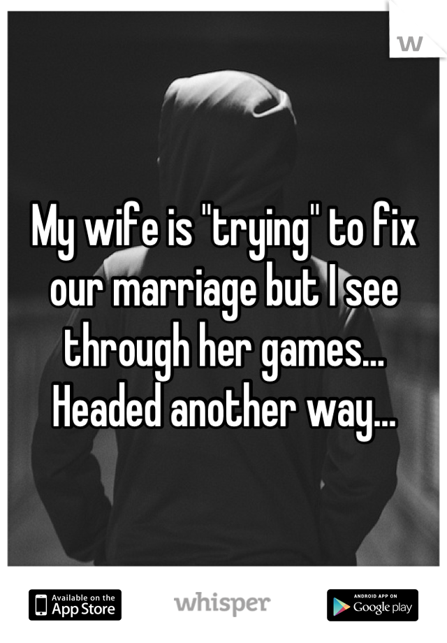 My wife is "trying" to fix our marriage but I see through her games…
Headed another way…