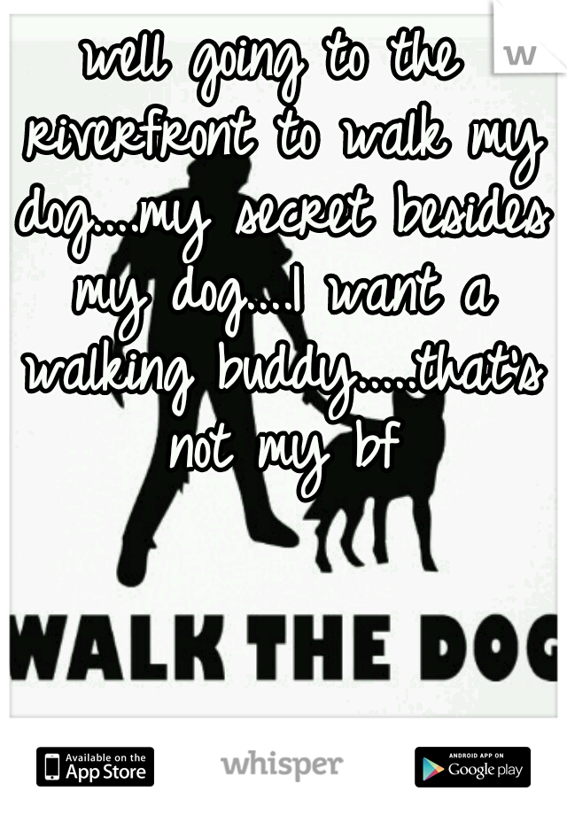 well going to the riverfront to walk my dog....my secret besides my dog....I want a walking buddy.....that's not my bf