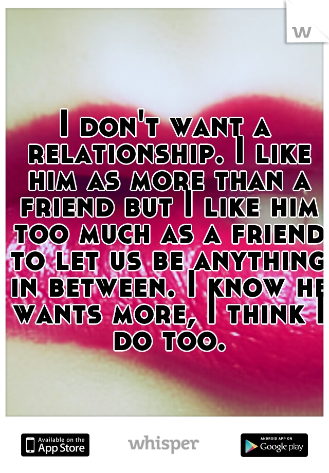 I don't want a relationship. I like him as more than a friend but I like him too much as a friend to let us be anything in between. I know he wants more, I think I do too.