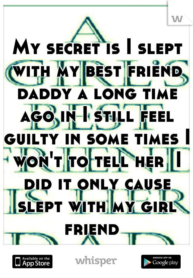 My secret is I slept with my best friend daddy a long time ago in I still feel guilty in some times I won't to tell her  I did it only cause slept with my girl friend  