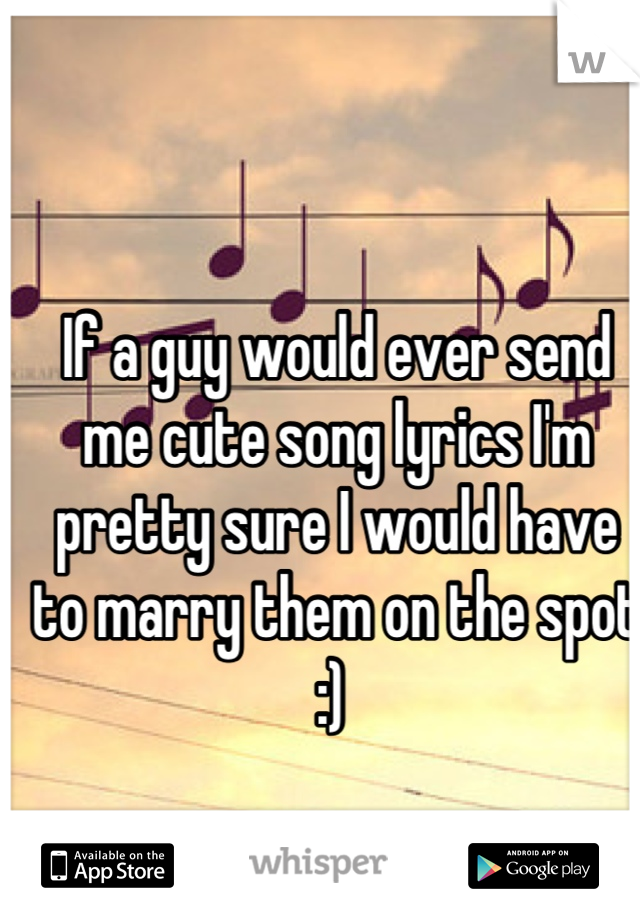 If a guy would ever send me cute song lyrics I'm pretty sure I would have to marry them on the spot :) 