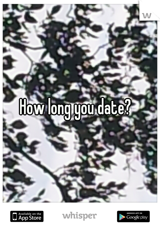 How long you date?

