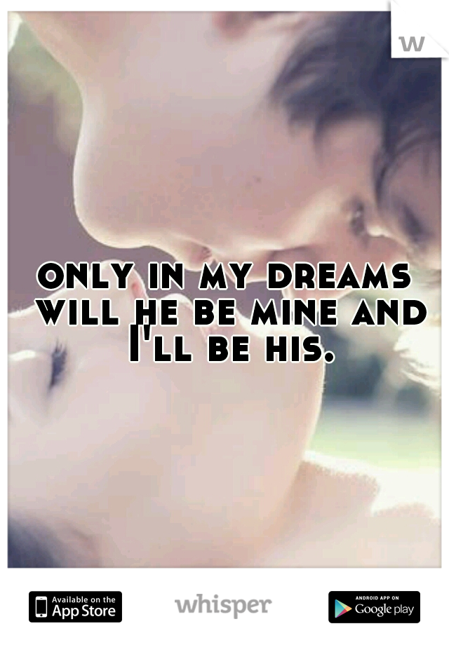 only in my dreams will he be mine and I'll be his.