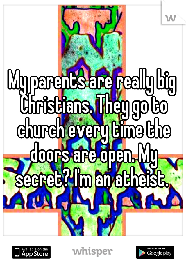My parents are really big Christians. They go to church every time the doors are open. My secret? I'm an atheist. 