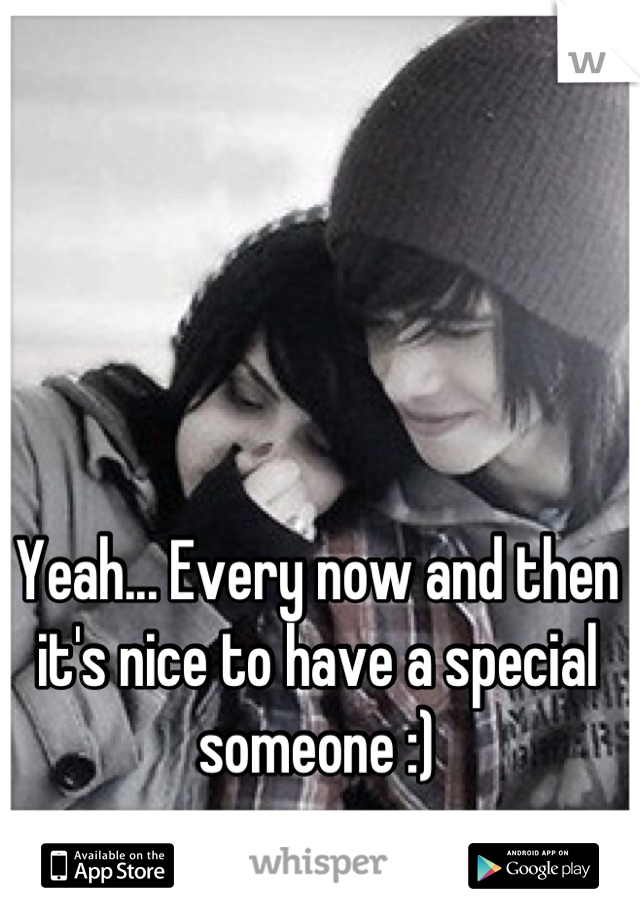 Yeah... Every now and then it's nice to have a special someone :)