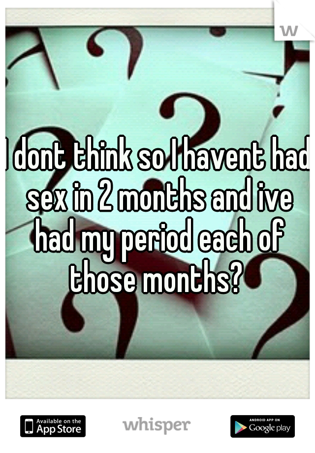 I dont think so I havent had sex in 2 months and ive had my period each of those months? 