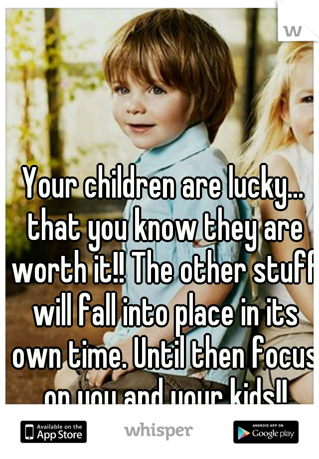 Your children are lucky... that you know they are worth it!! The other stuff will fall into place in its own time. Until then focus on you and your kids!!