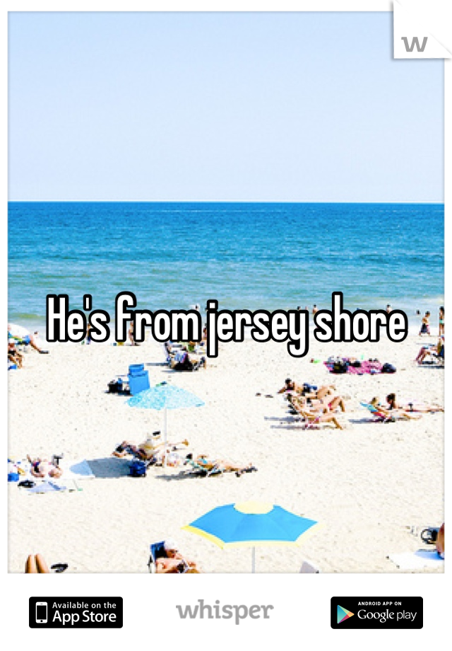 He's from jersey shore