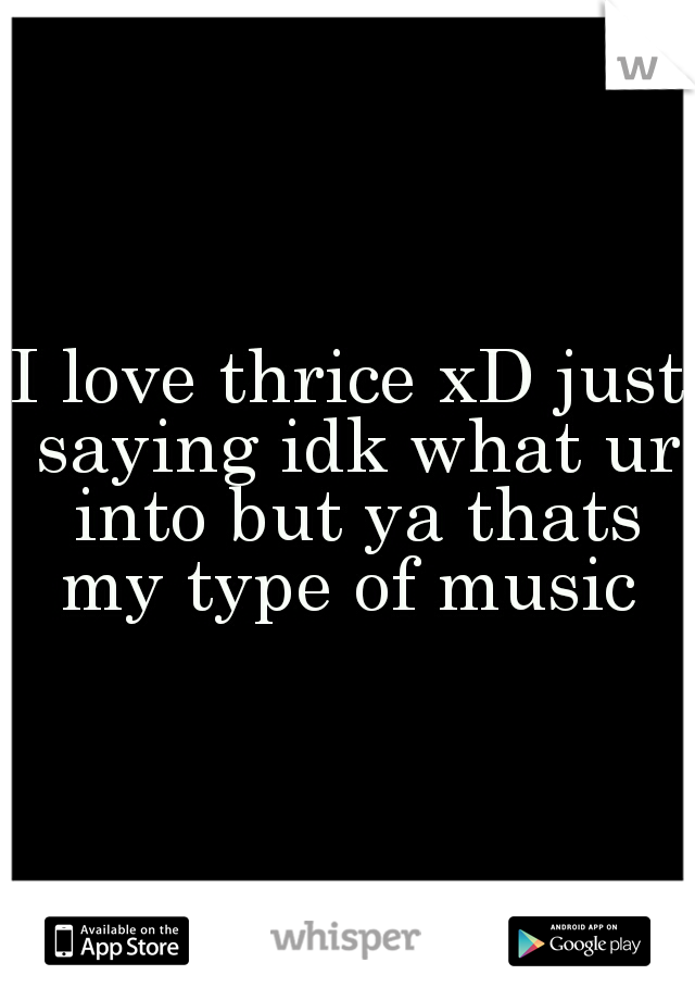 I love thrice xD just saying idk what ur into but ya thats my type of music 