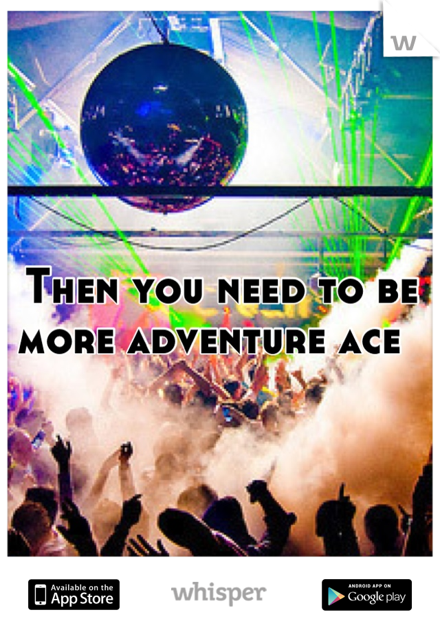 Then you need to be more adventure ace  