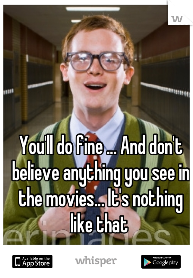 You'll do fine ... And don't believe anything you see in the movies... It's nothing like that 