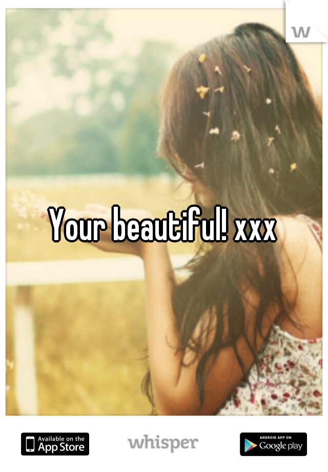 Your beautiful! xxx
