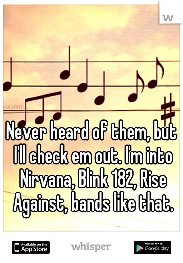 Never heard of them, but I'll check em out. I'm into Nirvana, Blink 182, Rise Against, bands like that.