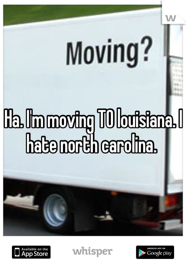 Ha. I'm moving TO louisiana. I hate north carolina. 