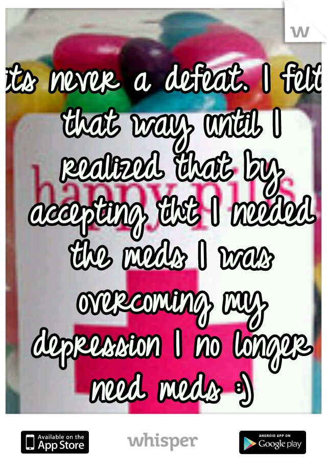 its never a defeat. I felt that way until I realized that by accepting tht I needed the meds I was overcoming my depression I no longer need meds :)