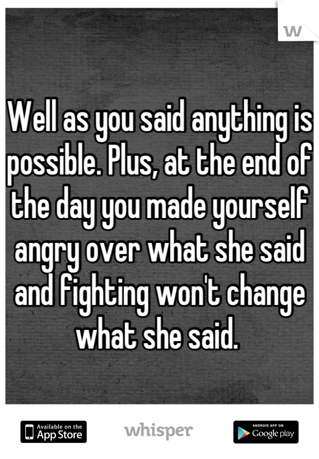 Well as you said anything is possible. Plus, at the end of the day you made yourself angry over what she said and fighting won't change what she said. 