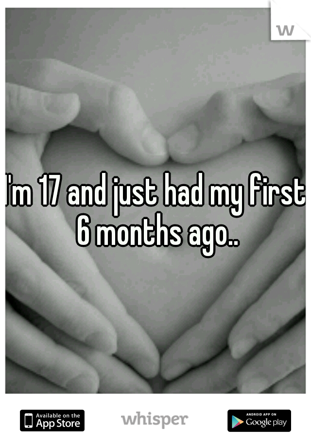 I'm 17 and just had my first 6 months ago..