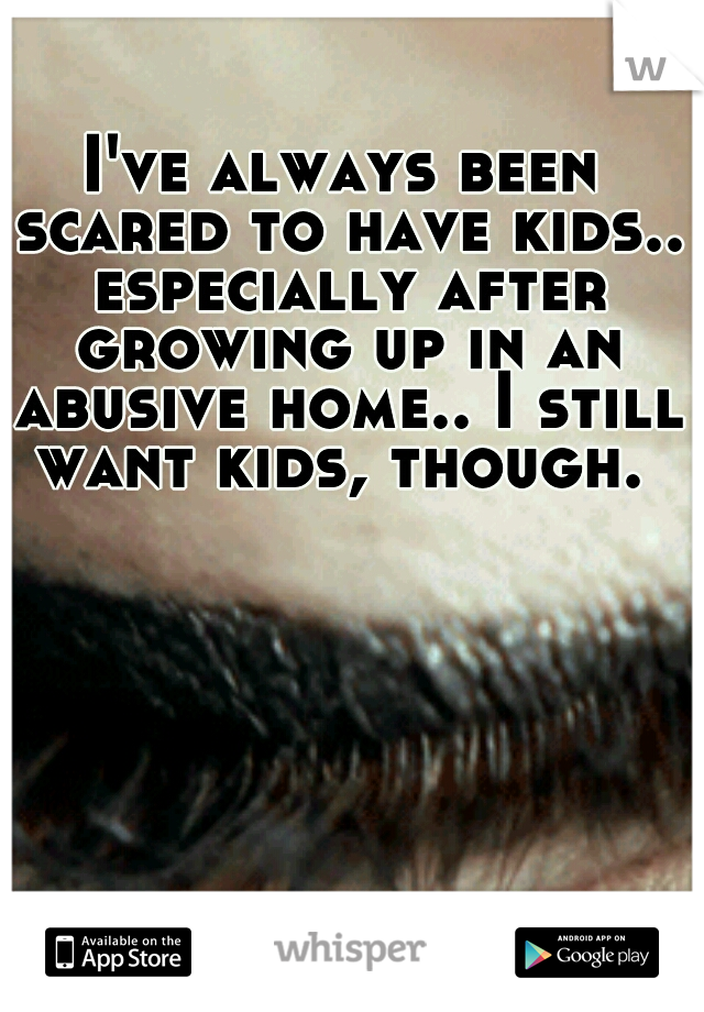 I've always been scared to have kids.. especially after growing up in an abusive home.. I still want kids, though. 