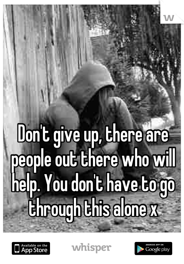 Don't give up, there are people out there who will help. You don't have to go through this alone x