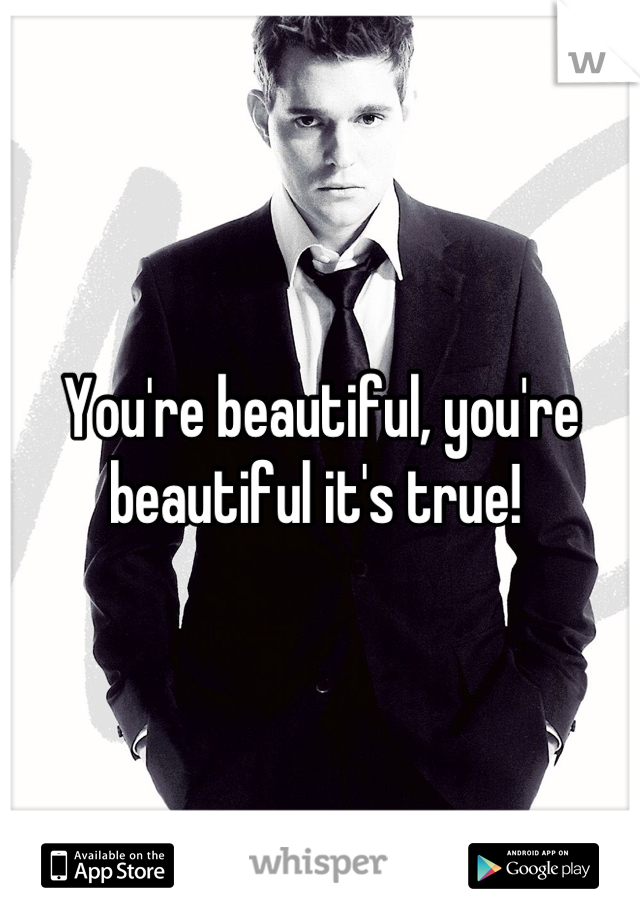 You're beautiful, you're beautiful it's true! 