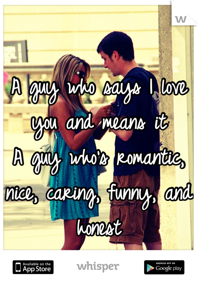 A guy who says I love you and means it
A guy who's romantic, nice, caring, funny, and honest