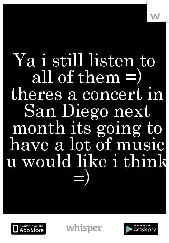 Ya i still listen to all of them =) theres a concert in San Diego next month its going to have a lot of music u would like i think =)  