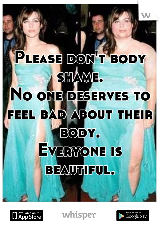 Please don't body shame.
No one deserves to feel bad about their body.
Everyone is beautiful.