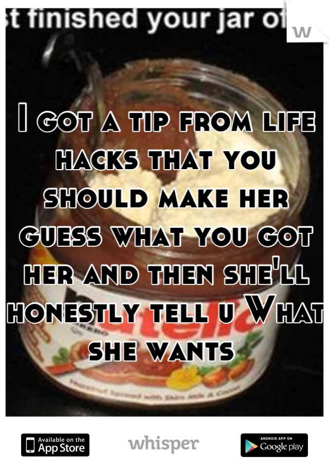 I got a tip from life hacks that you should make her guess what you got her and then she'll honestly tell u What she wants 
