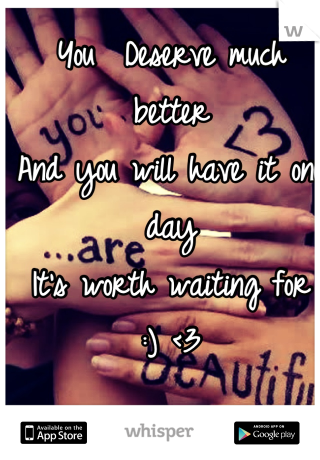 You  Deserve much better
And you will have it one day
It's worth waiting for 
:) <3
