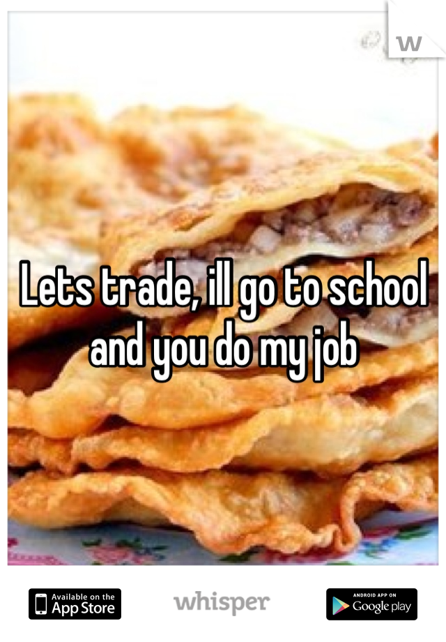 Lets trade, ill go to school and you do my job