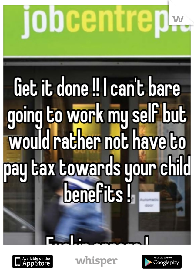 Get it done !! I can't bare going to work my self but would rather not have to pay tax towards your child benefits !

Fuckin sprogs !