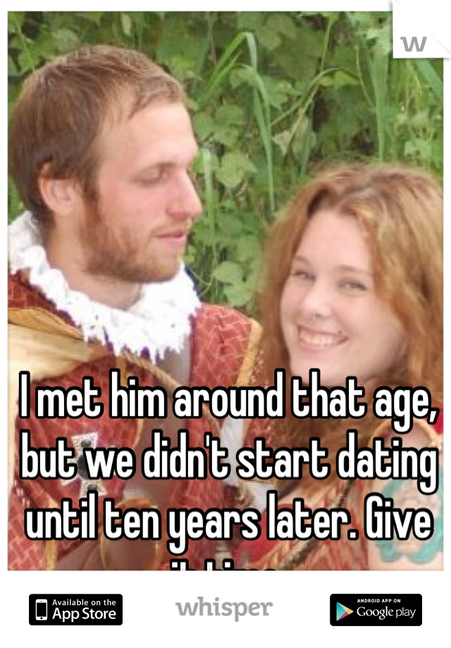 I met him around that age, but we didn't start dating until ten years later. Give it time.