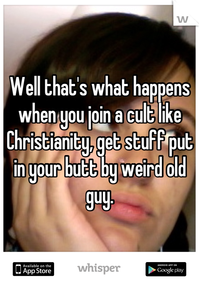 Well that's what happens when you join a cult like Christianity, get stuff put in your butt by weird old guy.