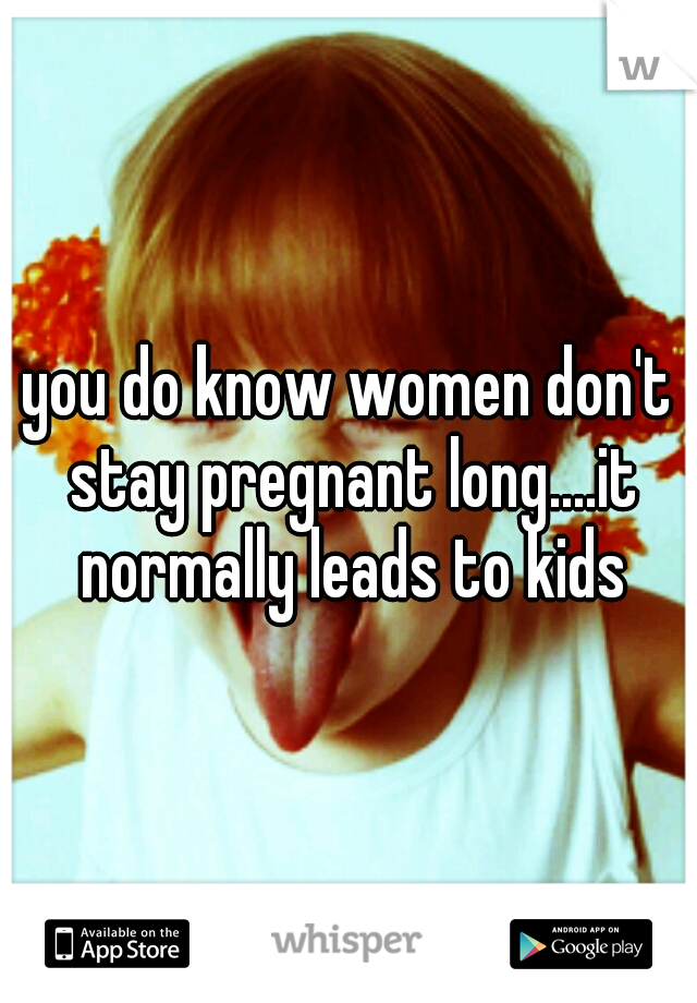 you do know women don't stay pregnant long....it normally leads to kids