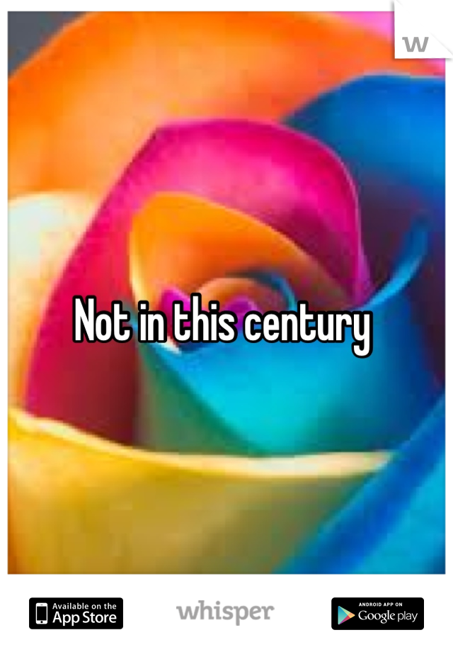 Not in this century 