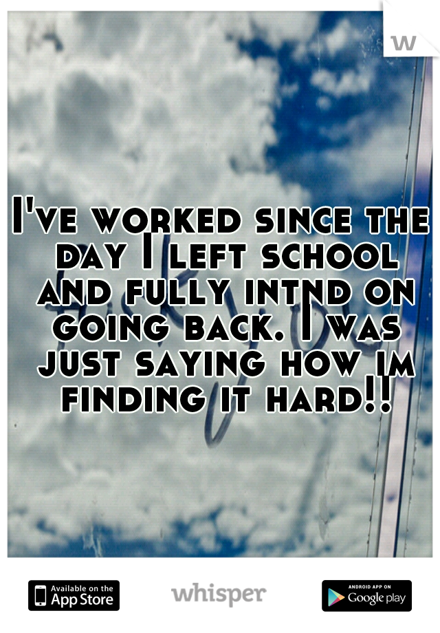 I've worked since the day I left school and fully intnd on going back. I was just saying how im finding it hard!!!