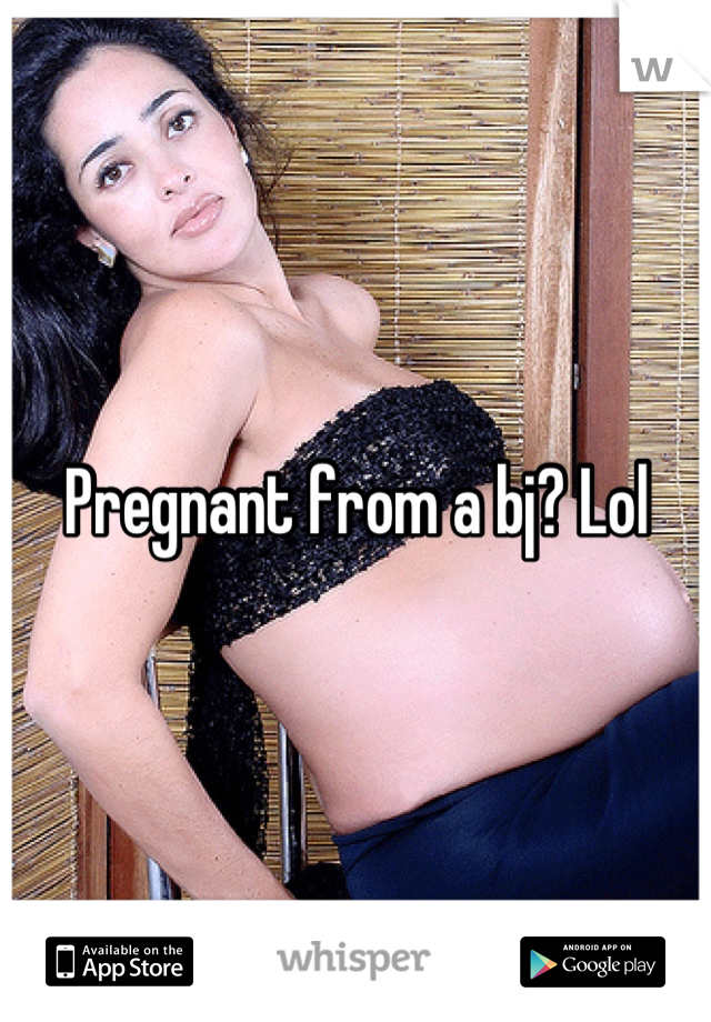 Pregnant from a bj? Lol