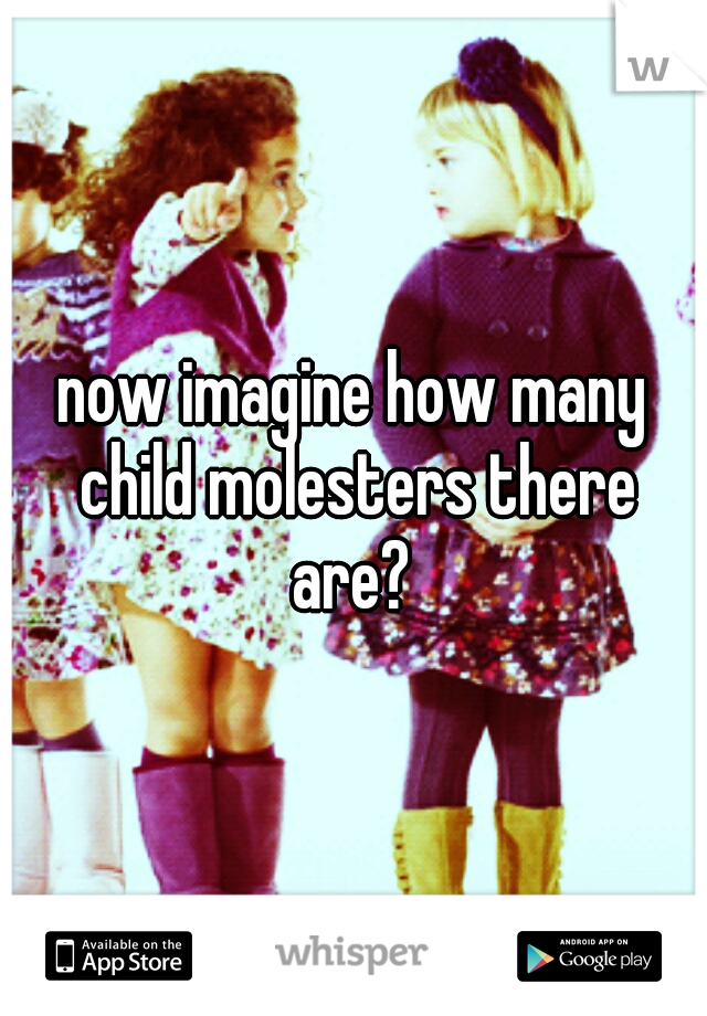 now imagine how many child molesters there are? 