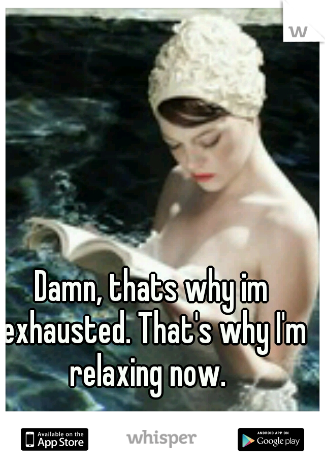 Damn, thats why im exhausted. That's why I'm relaxing now.  